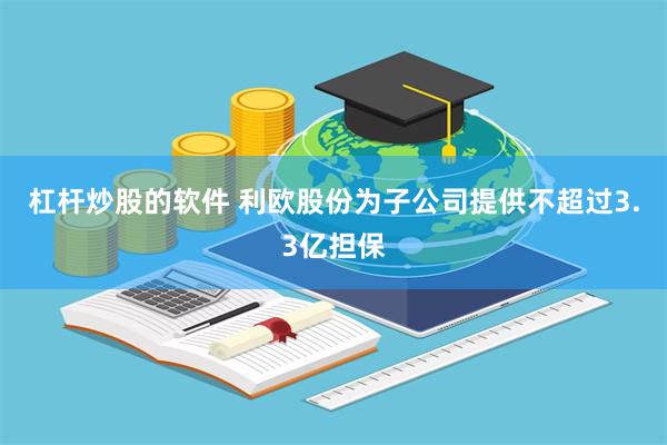 杠杆炒股的软件 利欧股份为子公司提供不超过3.3亿担保
