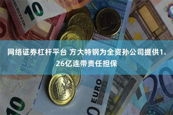 网络证劵杠杆平台 方大特钢为全资孙公司提供1.26亿连带责任担保