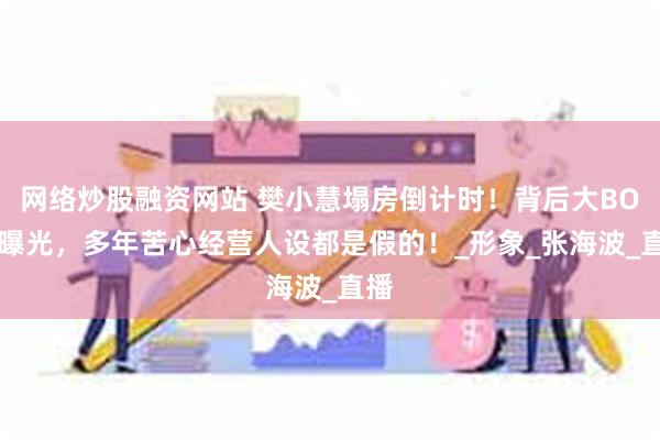 网络炒股融资网站 樊小慧塌房倒计时！背后大BOSS曝光，多年苦心经营人设都是假的！_形象_张海波_直播
