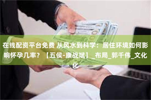 在线配资平台免费 从风水到科学：居住环境如何影响怀孕几率？【五侯-康战斌】_布局_郭千伟_文化
