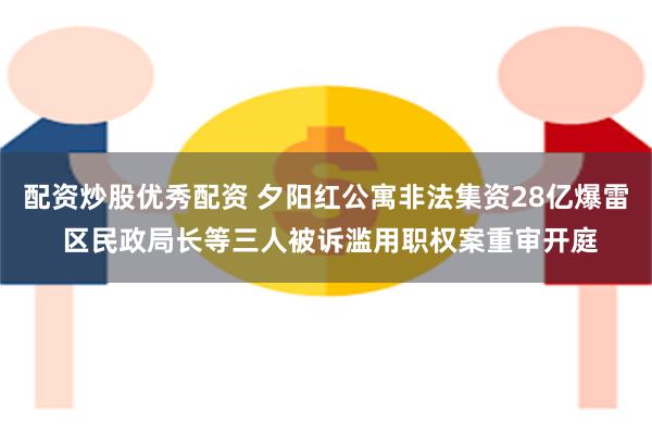 配资炒股优秀配资 夕阳红公寓非法集资28亿爆雷 区民政局长等三人被诉滥用职权案重审开庭