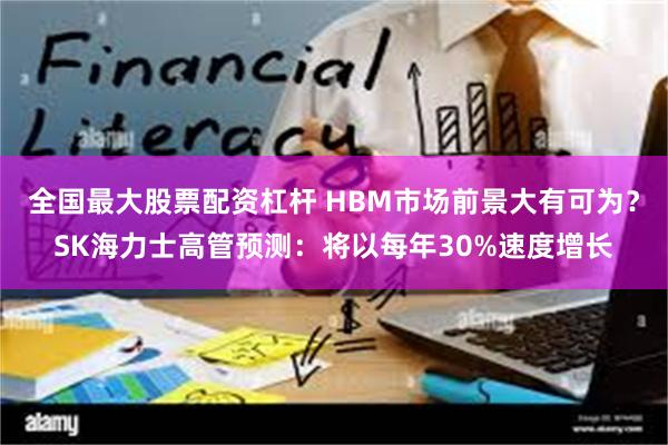 全国最大股票配资杠杆 HBM市场前景大有可为？SK海力士高管预测：将以每年30%速度增长