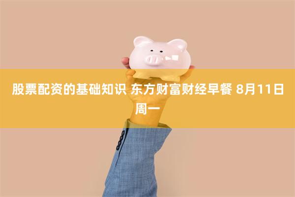 股票配资的基础知识 东方财富财经早餐 8月11日周一
