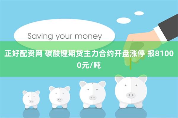 正好配资网 碳酸锂期货主力合约开盘涨停 报81000元/吨