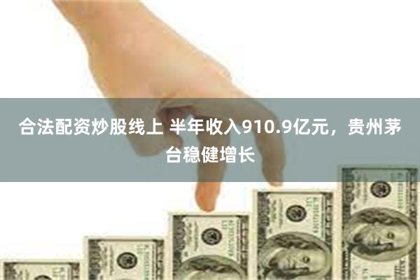 合法配资炒股线上 半年收入910.9亿元，贵州茅台稳健增长