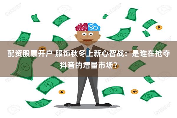 配资股票开户 服饰秋冬上新心智战：是谁在抢夺抖音的增量市场？