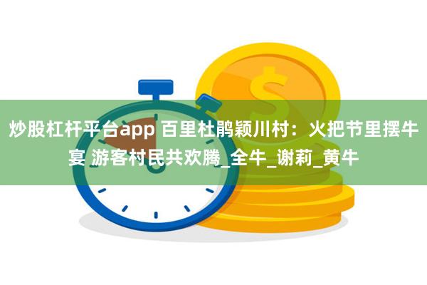 炒股杠杆平台app 百里杜鹃颖川村：火把节里摆牛宴 游客村民共欢腾_全牛_谢莉_黄牛