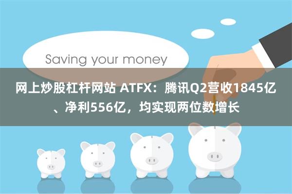 网上炒股杠杆网站 ATFX：腾讯Q2营收1845亿、净利556亿，均实现两位数增长