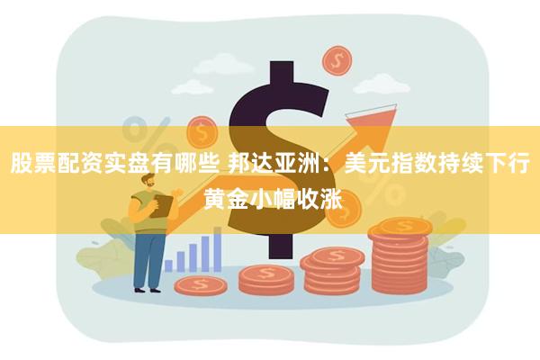 股票配资实盘有哪些 邦达亚洲：美元指数持续下行 黄金小幅收涨