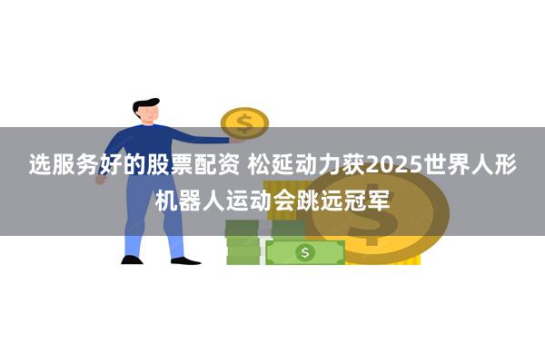 选服务好的股票配资 松延动力获2025世界人形机器人运动会跳远冠军