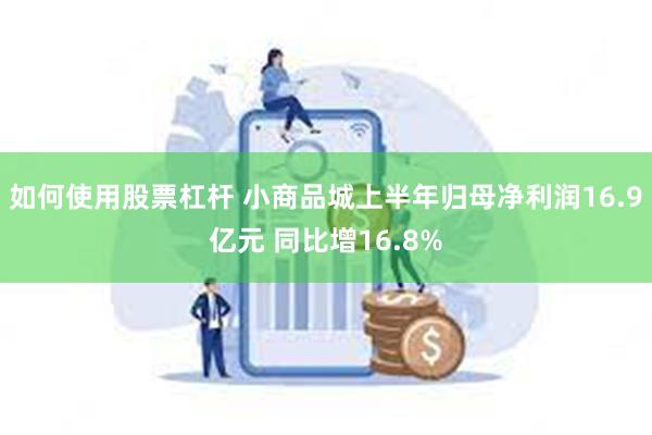 如何使用股票杠杆 小商品城上半年归母净利润16.9亿元 同比增16.8%