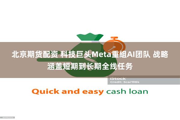 北京期货配资 科技巨头Meta重组AI团队 战略涵盖短期到长期全线任务