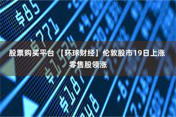 股票购买平台 【环球财经】伦敦股市19日上涨 零售股领涨