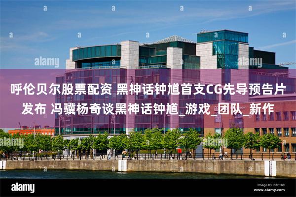 呼伦贝尔股票配资 黑神话钟馗首支CG先导预告片发布 冯骥杨奇谈黑神话钟馗_游戏_团队_新作