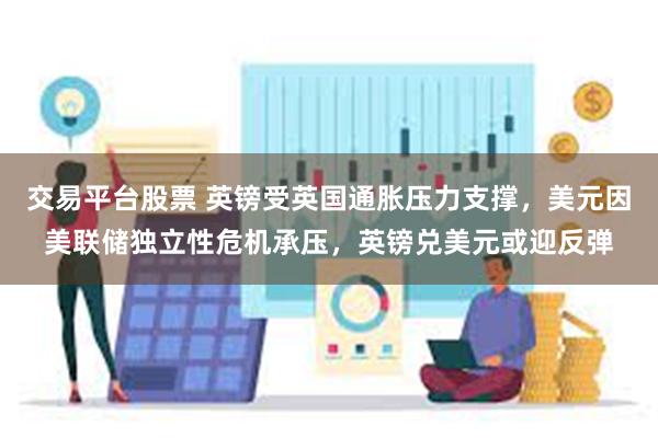 交易平台股票 英镑受英国通胀压力支撑，美元因美联储独立性危机承压，英镑兑美元或迎反弹