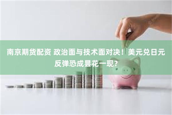 南京期货配资 政治面与技术面对决！美元兑日元反弹恐成昙花一现？