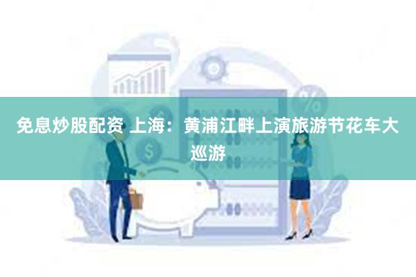 免息炒股配资 上海：黄浦江畔上演旅游节花车大巡游