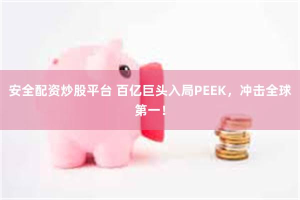 安全配资炒股平台 百亿巨头入局PEEK，冲击全球第一！