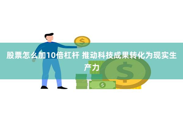 股票怎么加10倍杠杆 推动科技成果转化为现实生产力
