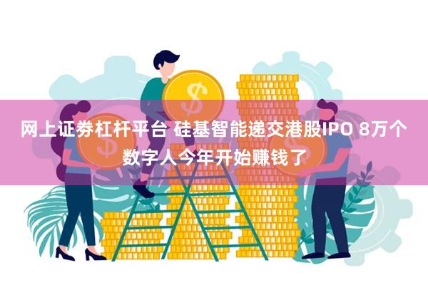 网上证劵杠杆平台 硅基智能递交港股IPO 8万个数字人今年开始赚钱了