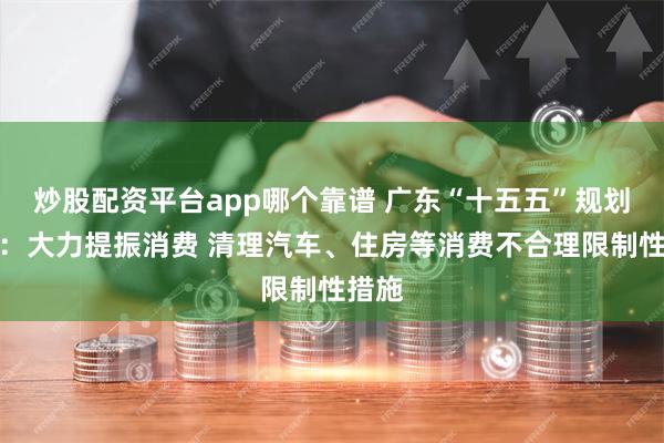 炒股配资平台app哪个靠谱 广东“十五五”规划建议：大力提振消费 清理汽车、住房等消费不合理限制性措施