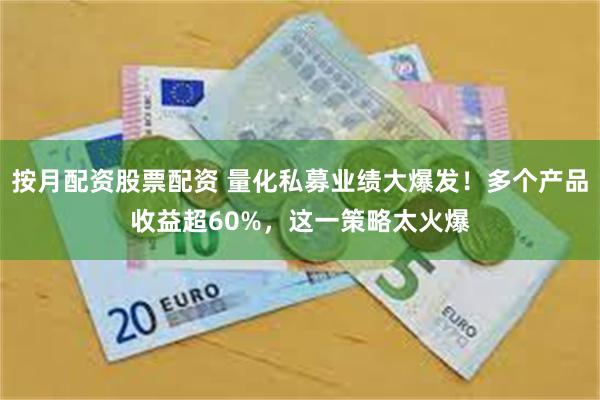 按月配资股票配资 量化私募业绩大爆发！多个产品收益超60%，这一策略太火爆