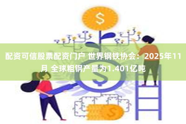 配资可信股票配资门户 世界钢铁协会：2025年11月 全球粗钢产量为1.401亿吨
