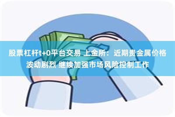 股票杠杆t+0平台交易 上金所：近期贵金属价格波动剧烈 继续加强市场风险控制工作