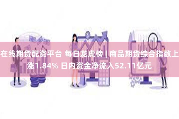 在线期货配资平台 每日龙虎榜 | 商品期货综合指数上涨1.84% 日内资金净流入52.11亿元