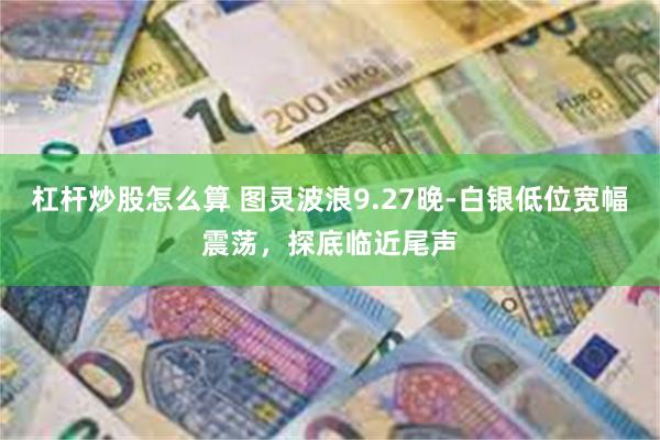 杠杆炒股怎么算 图灵波浪9.27晚-白银低位宽幅震荡，探底临近尾声