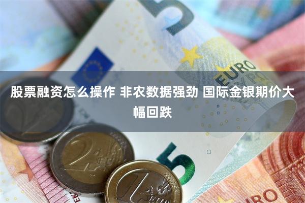股票融资怎么操作 非农数据强劲 国际金银期价大幅回跌