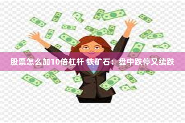 股票怎么加10倍杠杆 铁矿石:盘中跌停又续跌