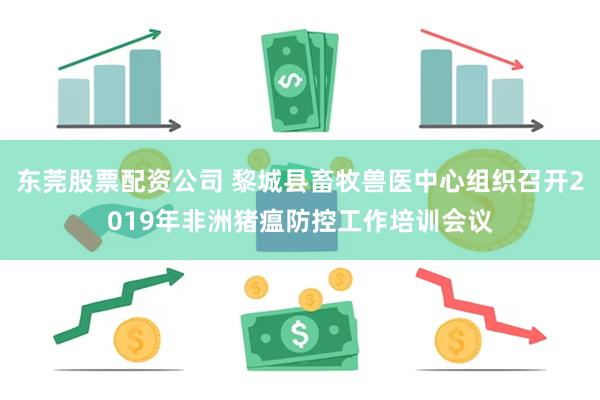 东莞股票配资公司 黎城县畜牧兽医中心组织召开2019年非洲猪瘟防控工作培训会议