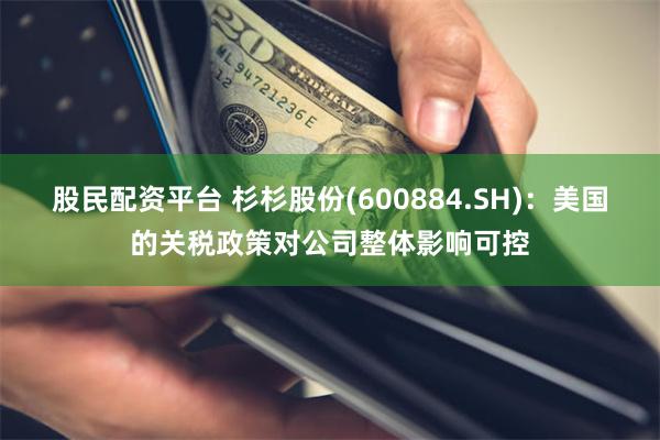 股民配资平台 杉杉股份(600884.SH)：美国的关税政策对公司整体影响可控