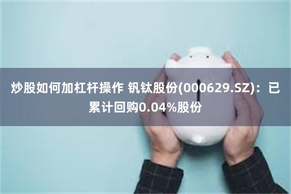 炒股如何加杠杆操作 钒钛股份(000629.SZ)：已累计回购0.04%股份