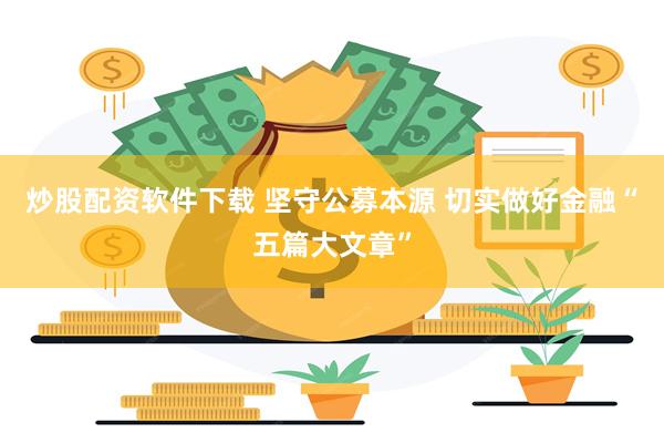 炒股配资软件下载 坚守公募本源 切实做好金融“五篇大文章”