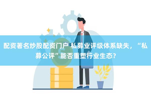 配资著名炒股配资门户 私募业评级体系缺失，“私募公评”能否重塑行业生态？